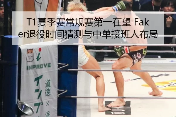 T1夏季赛常规赛第一在望 Faker退役时间猜测与中单接班人布局